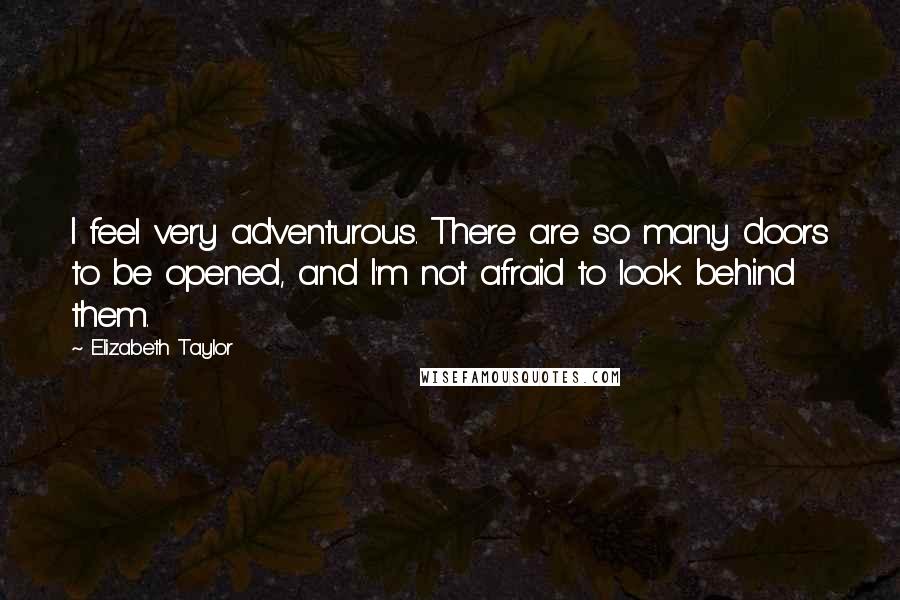 Elizabeth Taylor Quotes: I feel very adventurous. There are so many doors to be opened, and I'm not afraid to look behind them.