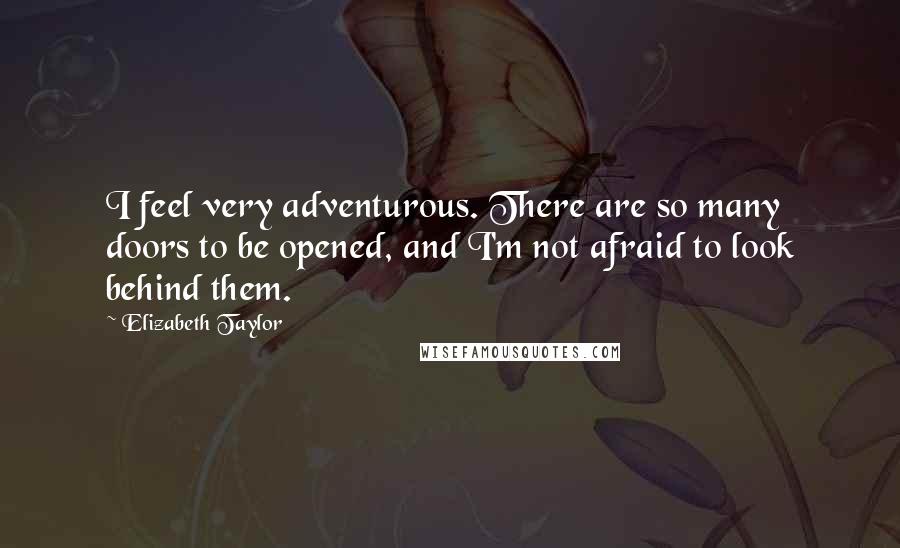 Elizabeth Taylor Quotes: I feel very adventurous. There are so many doors to be opened, and I'm not afraid to look behind them.