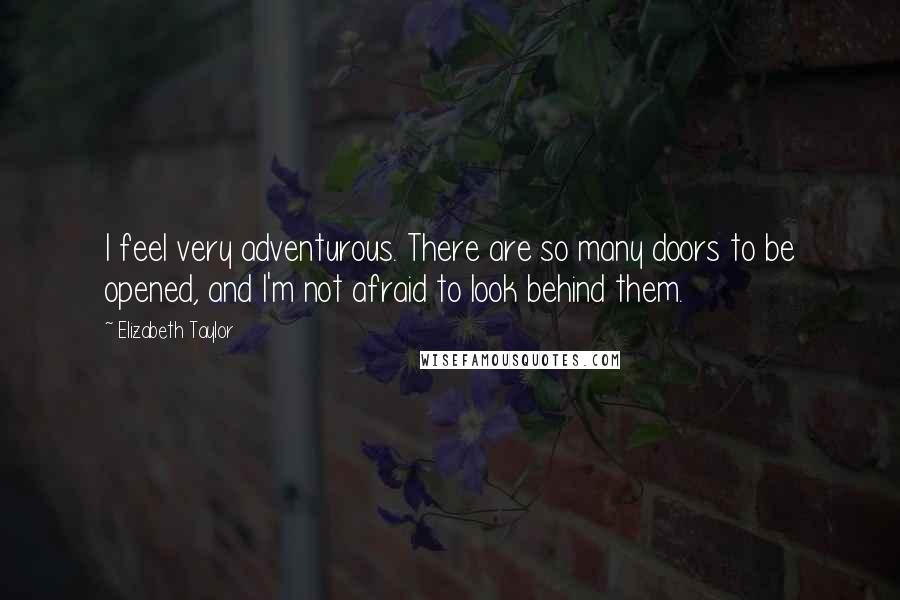 Elizabeth Taylor Quotes: I feel very adventurous. There are so many doors to be opened, and I'm not afraid to look behind them.