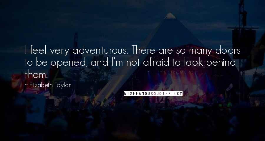 Elizabeth Taylor Quotes: I feel very adventurous. There are so many doors to be opened, and I'm not afraid to look behind them.