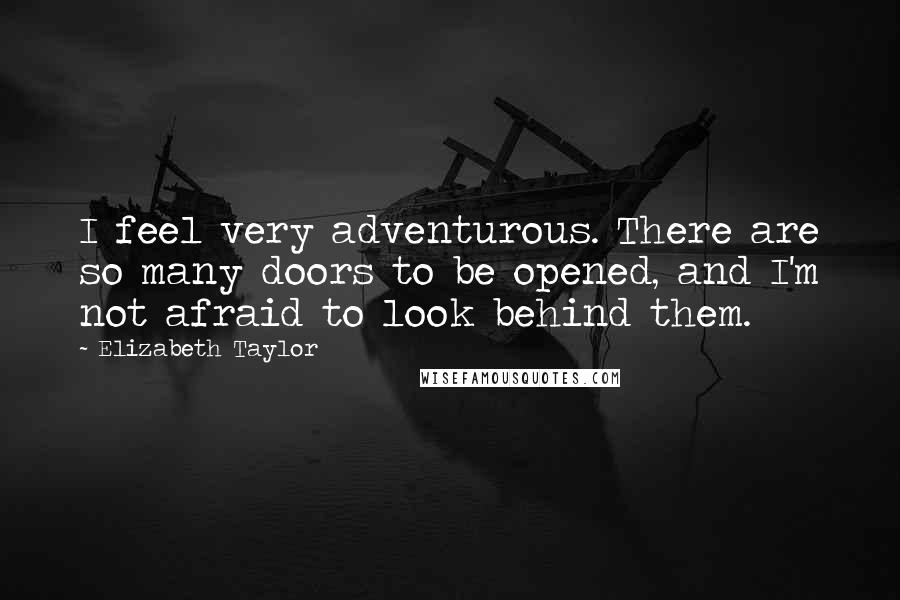 Elizabeth Taylor Quotes: I feel very adventurous. There are so many doors to be opened, and I'm not afraid to look behind them.