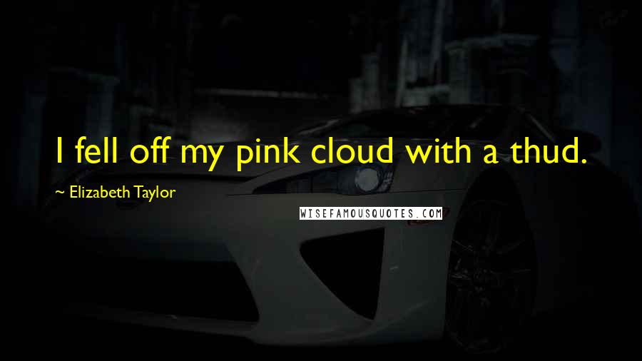 Elizabeth Taylor Quotes: I fell off my pink cloud with a thud.