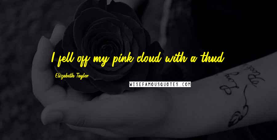 Elizabeth Taylor Quotes: I fell off my pink cloud with a thud.