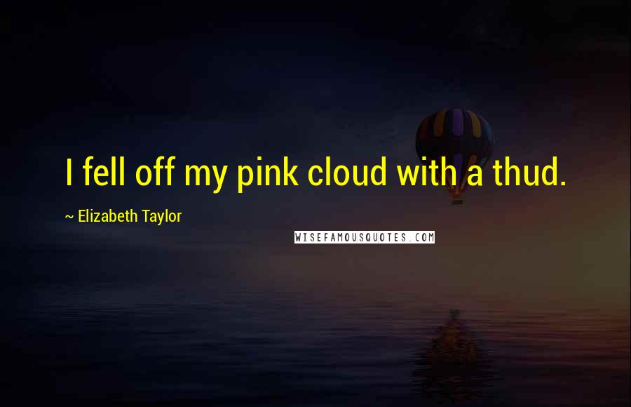 Elizabeth Taylor Quotes: I fell off my pink cloud with a thud.