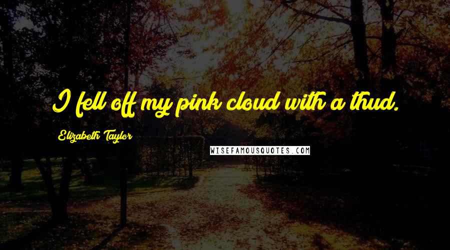 Elizabeth Taylor Quotes: I fell off my pink cloud with a thud.