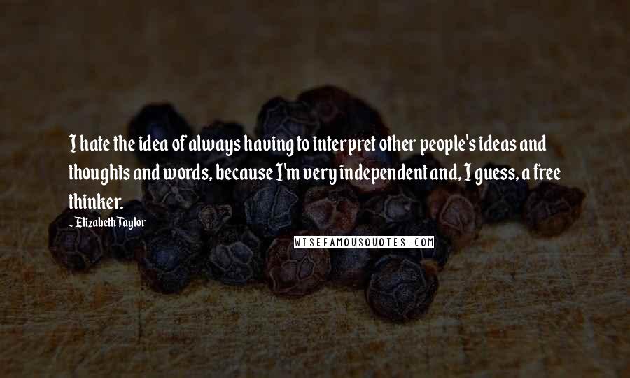 Elizabeth Taylor Quotes: I hate the idea of always having to interpret other people's ideas and thoughts and words, because I'm very independent and, I guess, a free thinker.