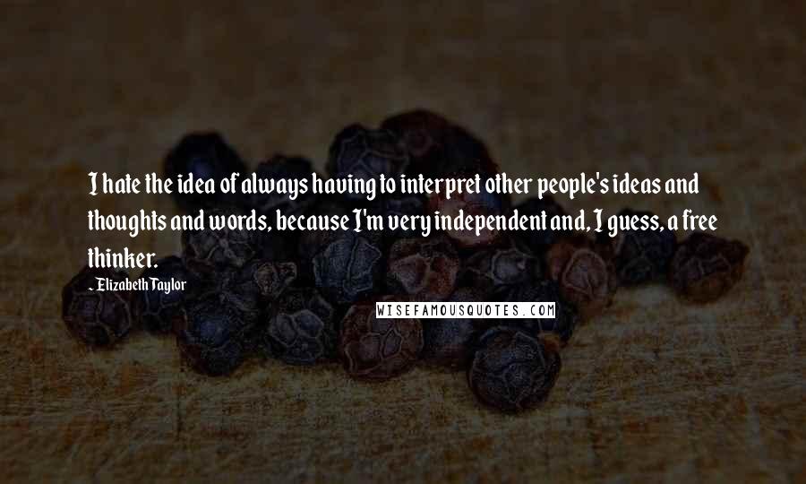 Elizabeth Taylor Quotes: I hate the idea of always having to interpret other people's ideas and thoughts and words, because I'm very independent and, I guess, a free thinker.