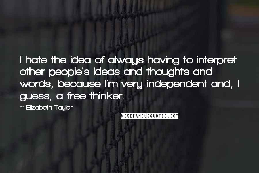 Elizabeth Taylor Quotes: I hate the idea of always having to interpret other people's ideas and thoughts and words, because I'm very independent and, I guess, a free thinker.