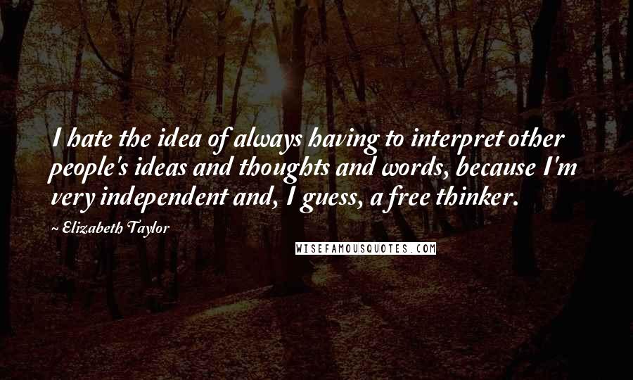 Elizabeth Taylor Quotes: I hate the idea of always having to interpret other people's ideas and thoughts and words, because I'm very independent and, I guess, a free thinker.