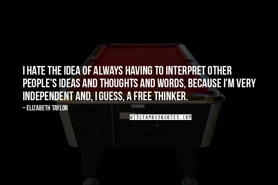 Elizabeth Taylor Quotes: I hate the idea of always having to interpret other people's ideas and thoughts and words, because I'm very independent and, I guess, a free thinker.