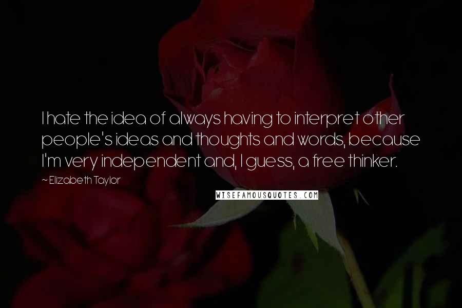 Elizabeth Taylor Quotes: I hate the idea of always having to interpret other people's ideas and thoughts and words, because I'm very independent and, I guess, a free thinker.