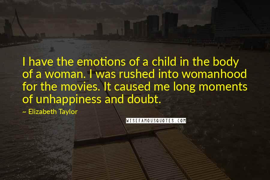 Elizabeth Taylor Quotes: I have the emotions of a child in the body of a woman. I was rushed into womanhood for the movies. It caused me long moments of unhappiness and doubt.