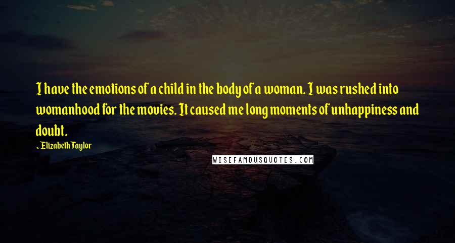 Elizabeth Taylor Quotes: I have the emotions of a child in the body of a woman. I was rushed into womanhood for the movies. It caused me long moments of unhappiness and doubt.