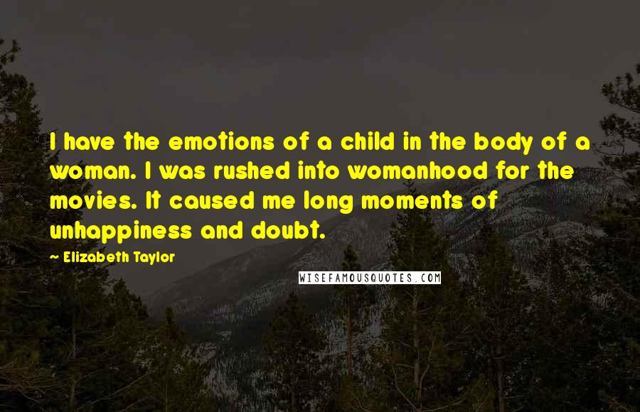 Elizabeth Taylor Quotes: I have the emotions of a child in the body of a woman. I was rushed into womanhood for the movies. It caused me long moments of unhappiness and doubt.
