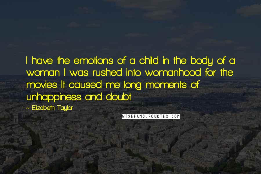 Elizabeth Taylor Quotes: I have the emotions of a child in the body of a woman. I was rushed into womanhood for the movies. It caused me long moments of unhappiness and doubt.