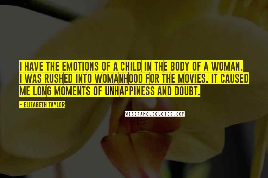 Elizabeth Taylor Quotes: I have the emotions of a child in the body of a woman. I was rushed into womanhood for the movies. It caused me long moments of unhappiness and doubt.