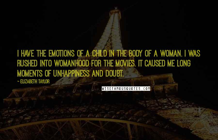 Elizabeth Taylor Quotes: I have the emotions of a child in the body of a woman. I was rushed into womanhood for the movies. It caused me long moments of unhappiness and doubt.