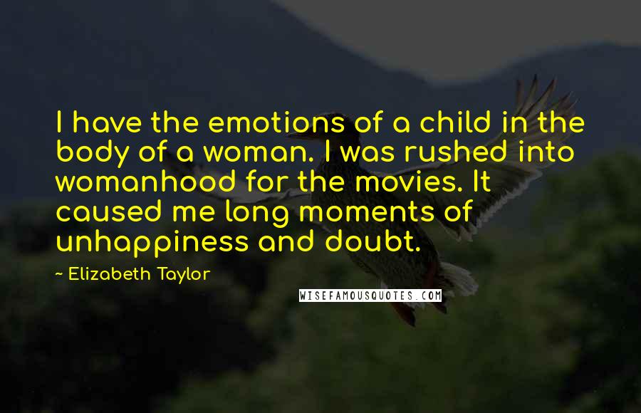 Elizabeth Taylor Quotes: I have the emotions of a child in the body of a woman. I was rushed into womanhood for the movies. It caused me long moments of unhappiness and doubt.
