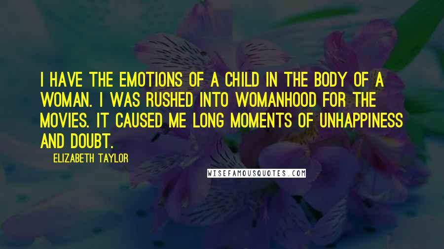 Elizabeth Taylor Quotes: I have the emotions of a child in the body of a woman. I was rushed into womanhood for the movies. It caused me long moments of unhappiness and doubt.