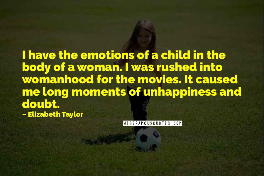 Elizabeth Taylor Quotes: I have the emotions of a child in the body of a woman. I was rushed into womanhood for the movies. It caused me long moments of unhappiness and doubt.
