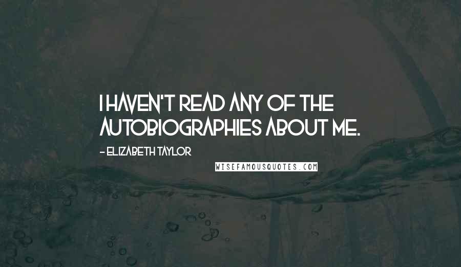 Elizabeth Taylor Quotes: I haven't read any of the autobiographies about me.