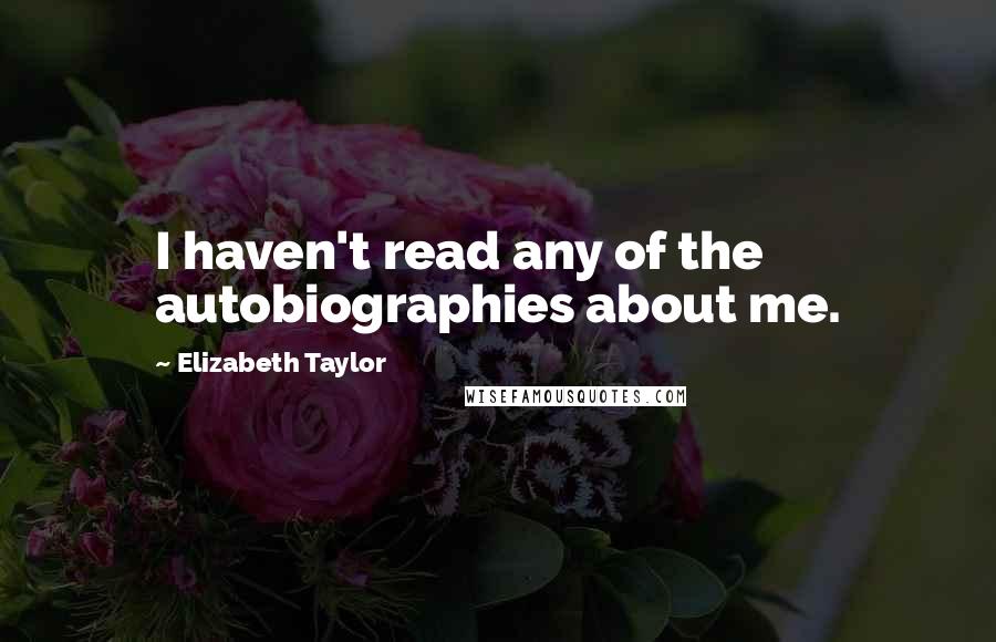 Elizabeth Taylor Quotes: I haven't read any of the autobiographies about me.