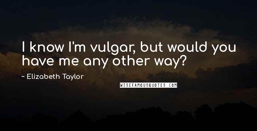 Elizabeth Taylor Quotes: I know I'm vulgar, but would you have me any other way?