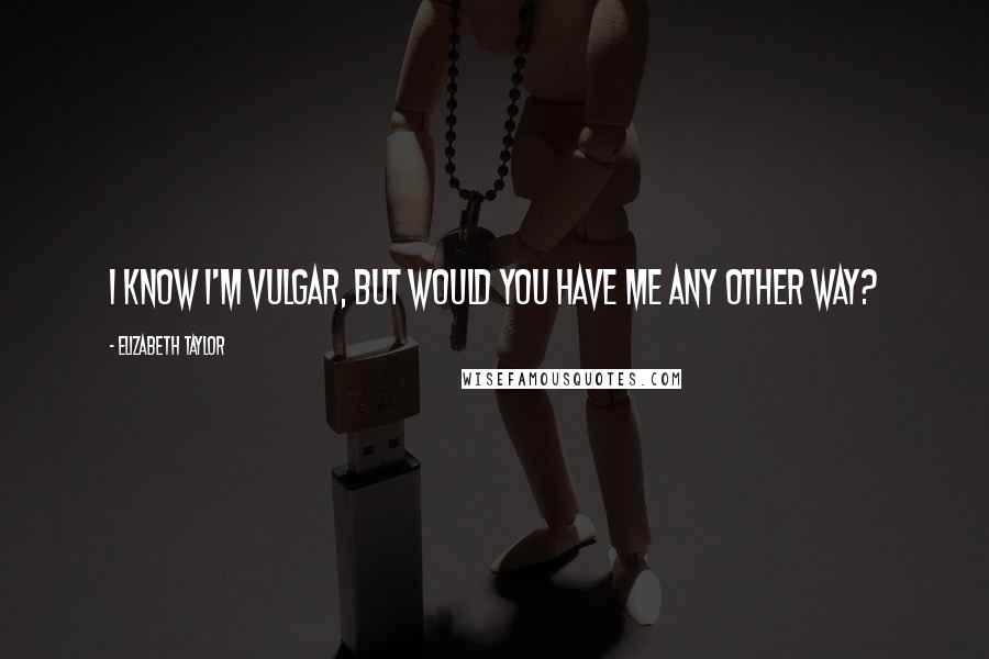 Elizabeth Taylor Quotes: I know I'm vulgar, but would you have me any other way?
