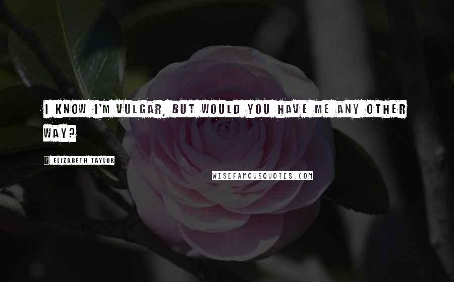 Elizabeth Taylor Quotes: I know I'm vulgar, but would you have me any other way?