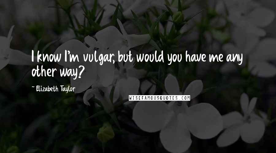 Elizabeth Taylor Quotes: I know I'm vulgar, but would you have me any other way?