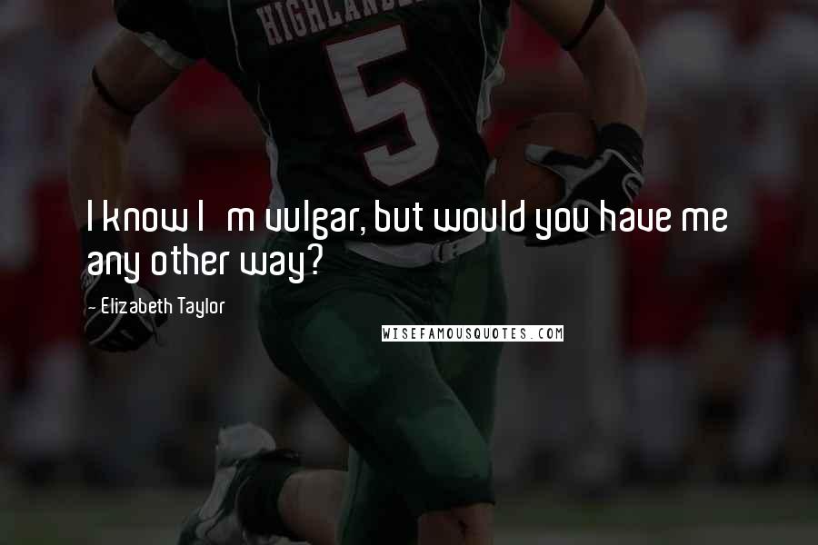 Elizabeth Taylor Quotes: I know I'm vulgar, but would you have me any other way?