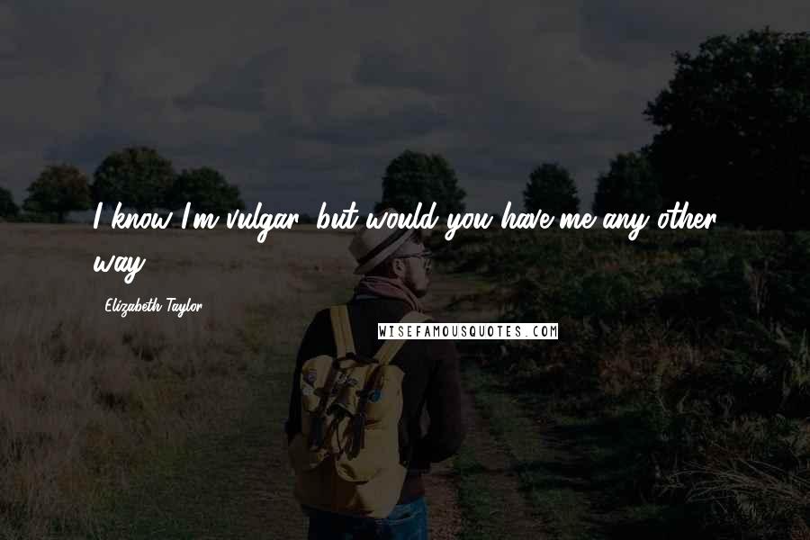 Elizabeth Taylor Quotes: I know I'm vulgar, but would you have me any other way?