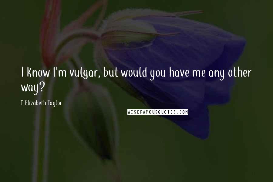 Elizabeth Taylor Quotes: I know I'm vulgar, but would you have me any other way?