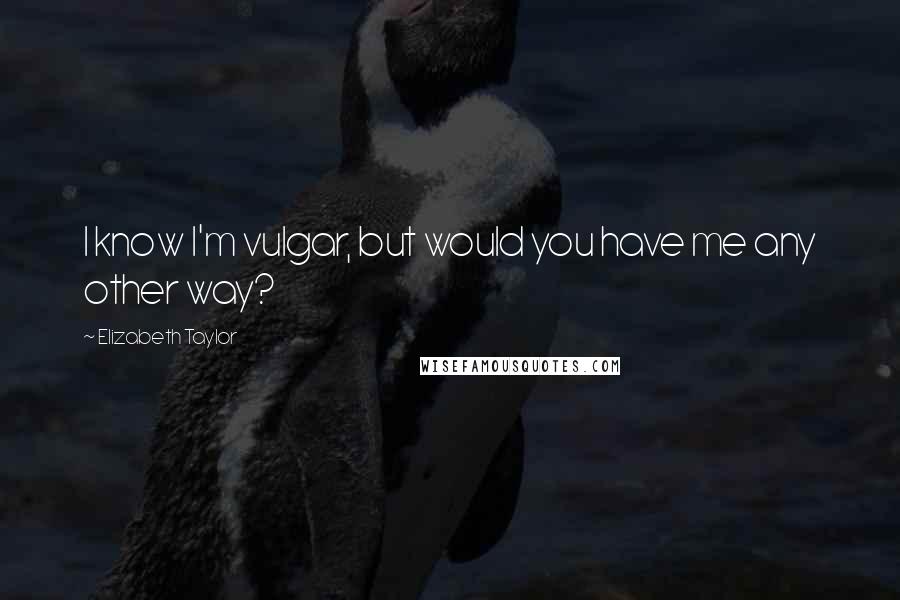 Elizabeth Taylor Quotes: I know I'm vulgar, but would you have me any other way?