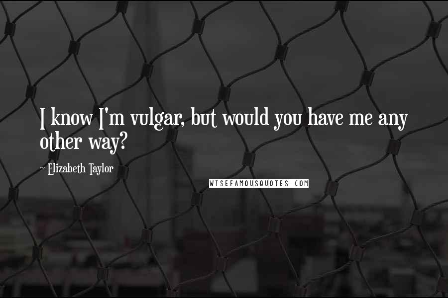 Elizabeth Taylor Quotes: I know I'm vulgar, but would you have me any other way?