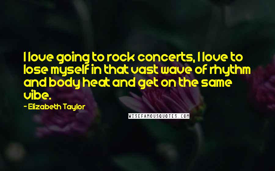 Elizabeth Taylor Quotes: I love going to rock concerts, I love to lose myself in that vast wave of rhythm and body heat and get on the same vibe.