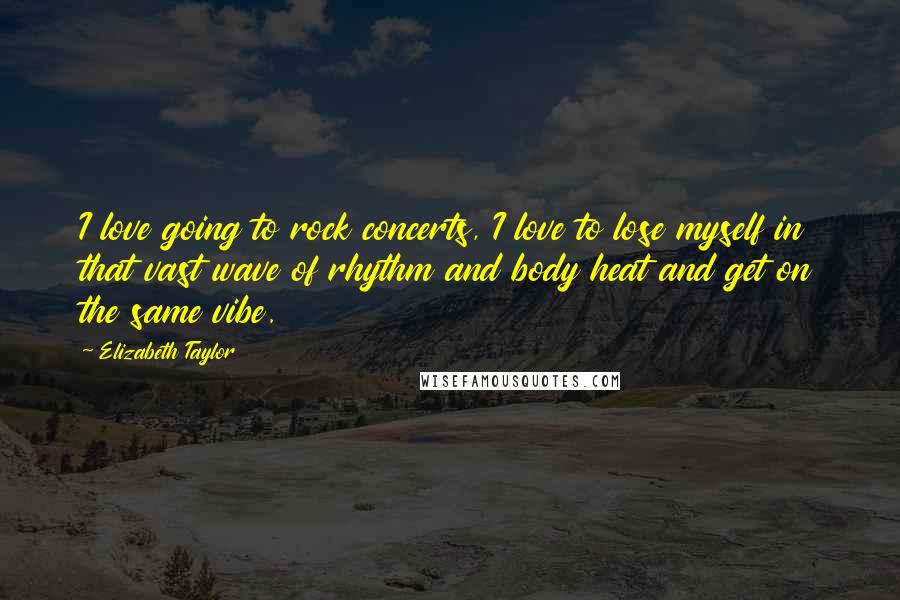 Elizabeth Taylor Quotes: I love going to rock concerts, I love to lose myself in that vast wave of rhythm and body heat and get on the same vibe.