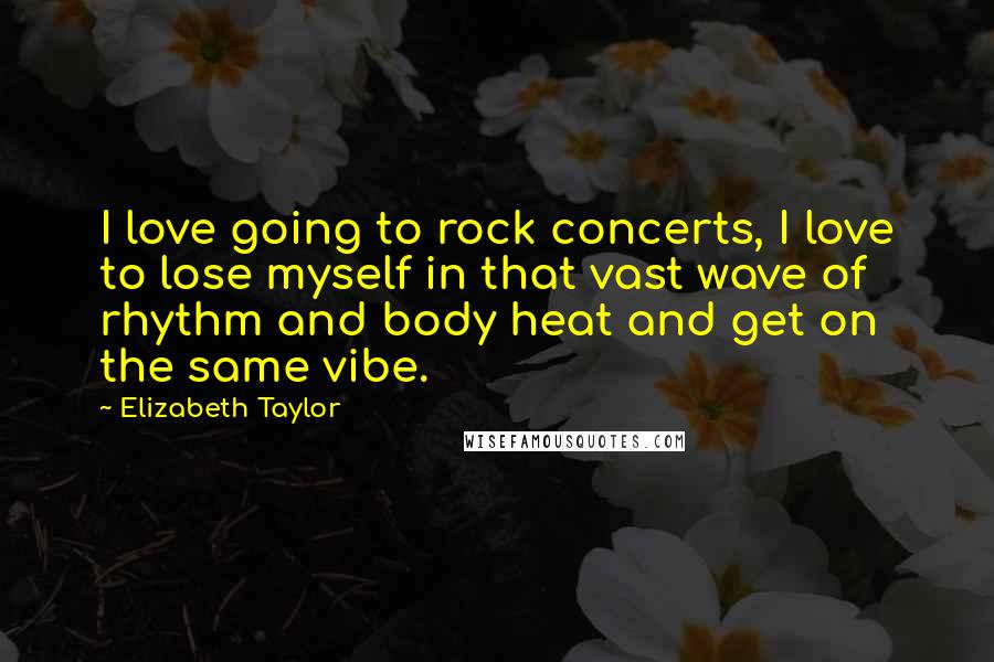 Elizabeth Taylor Quotes: I love going to rock concerts, I love to lose myself in that vast wave of rhythm and body heat and get on the same vibe.