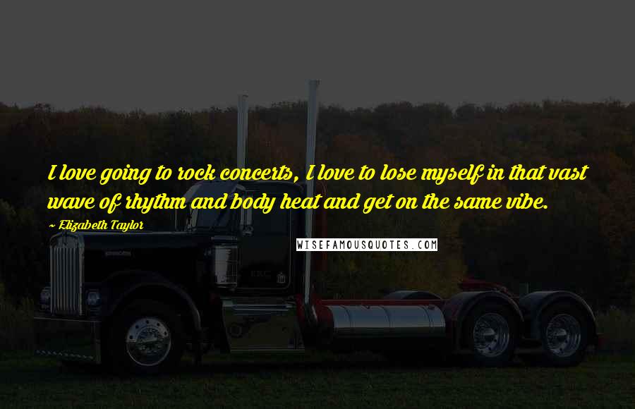 Elizabeth Taylor Quotes: I love going to rock concerts, I love to lose myself in that vast wave of rhythm and body heat and get on the same vibe.
