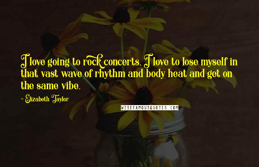 Elizabeth Taylor Quotes: I love going to rock concerts, I love to lose myself in that vast wave of rhythm and body heat and get on the same vibe.