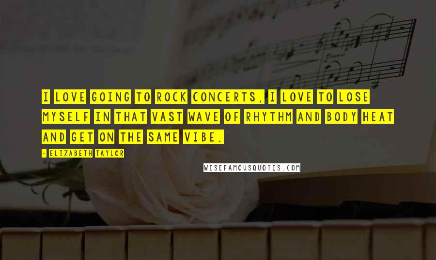 Elizabeth Taylor Quotes: I love going to rock concerts, I love to lose myself in that vast wave of rhythm and body heat and get on the same vibe.