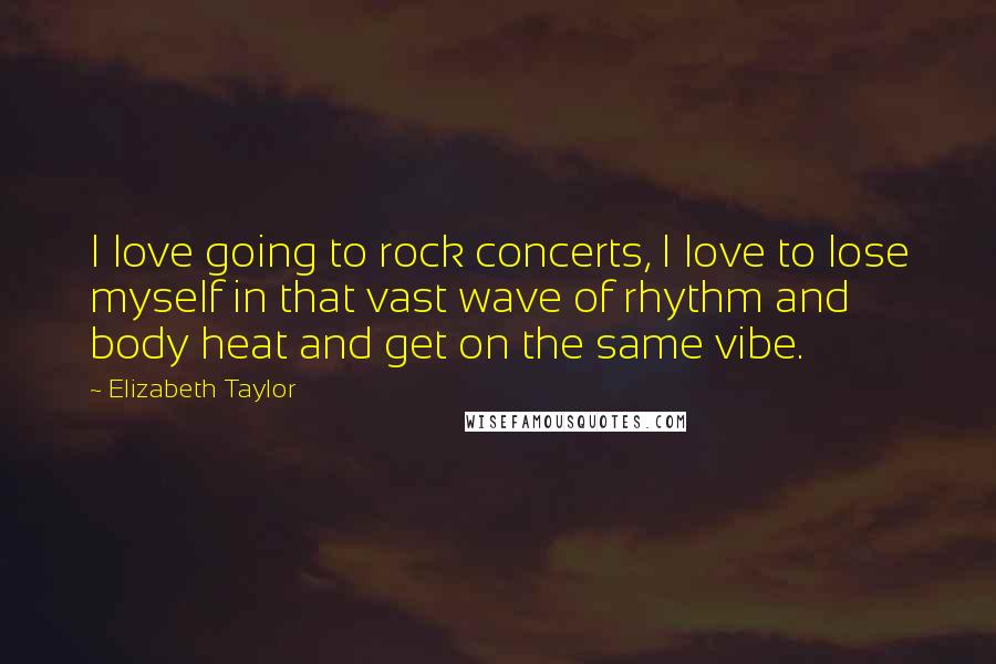 Elizabeth Taylor Quotes: I love going to rock concerts, I love to lose myself in that vast wave of rhythm and body heat and get on the same vibe.