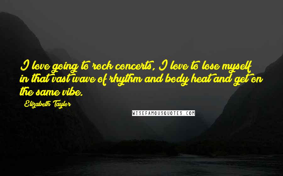 Elizabeth Taylor Quotes: I love going to rock concerts, I love to lose myself in that vast wave of rhythm and body heat and get on the same vibe.