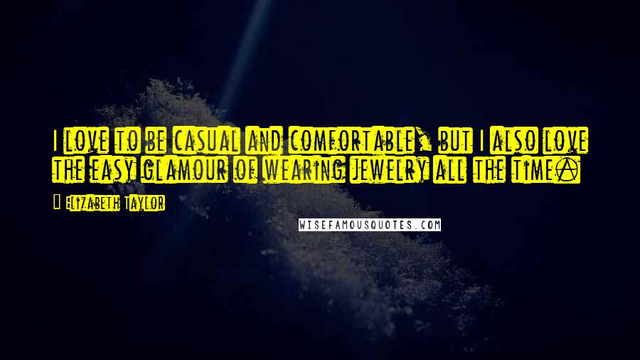 Elizabeth Taylor Quotes: I love to be casual and comfortable, but I also love the easy glamour of wearing jewelry all the time.