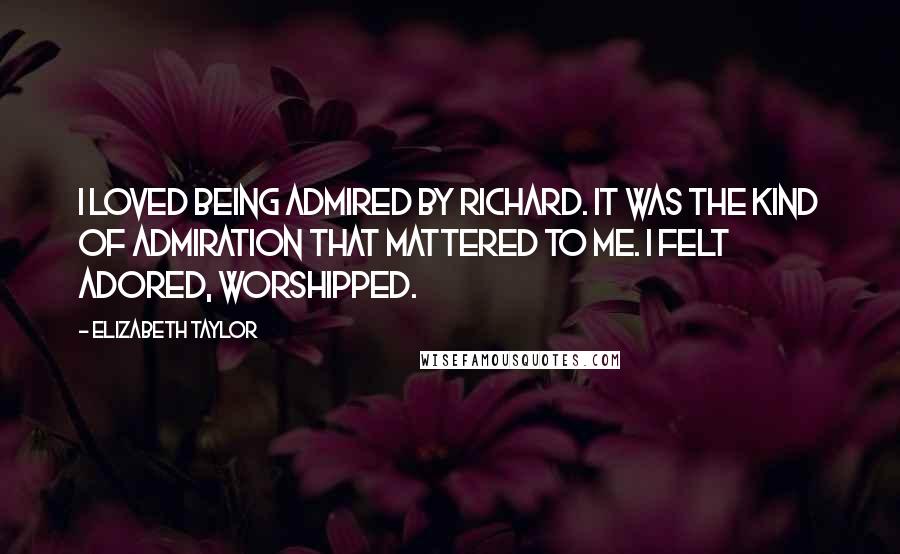 Elizabeth Taylor Quotes: I loved being admired by Richard. It was the kind of admiration that mattered to me. I felt adored, worshipped.