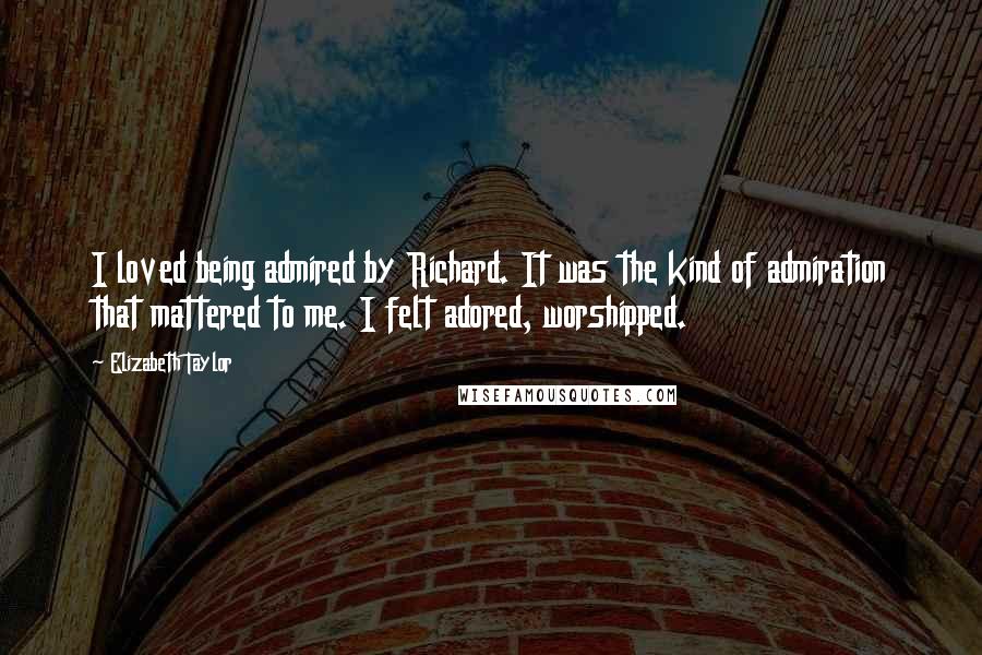 Elizabeth Taylor Quotes: I loved being admired by Richard. It was the kind of admiration that mattered to me. I felt adored, worshipped.