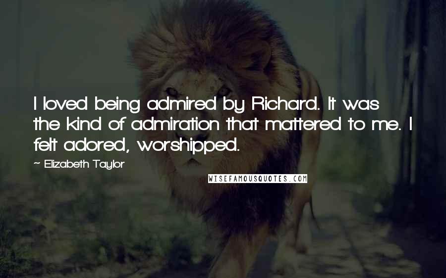 Elizabeth Taylor Quotes: I loved being admired by Richard. It was the kind of admiration that mattered to me. I felt adored, worshipped.