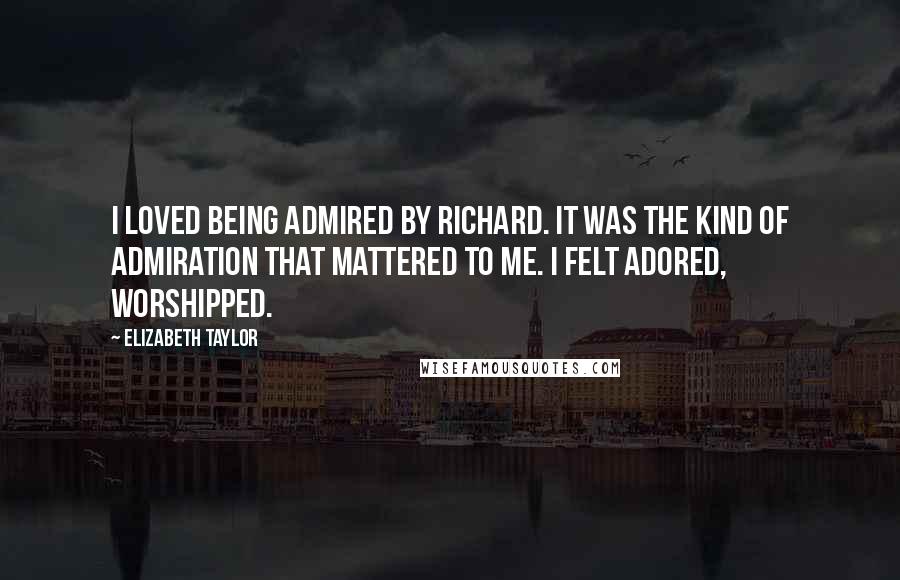 Elizabeth Taylor Quotes: I loved being admired by Richard. It was the kind of admiration that mattered to me. I felt adored, worshipped.