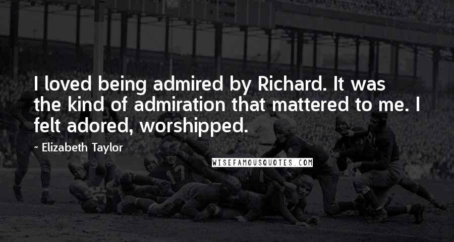 Elizabeth Taylor Quotes: I loved being admired by Richard. It was the kind of admiration that mattered to me. I felt adored, worshipped.