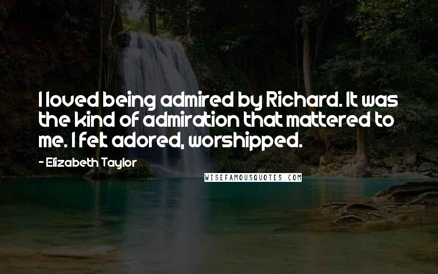 Elizabeth Taylor Quotes: I loved being admired by Richard. It was the kind of admiration that mattered to me. I felt adored, worshipped.